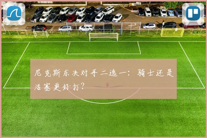 尼克斯东决对手二选一：骑士还是活塞更好打？