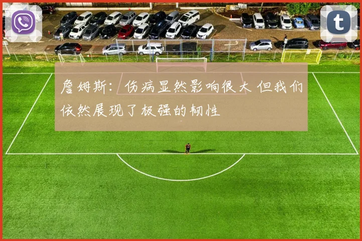 詹姆斯：伤病显然影响很大 但我们依然展现了极强的韧性