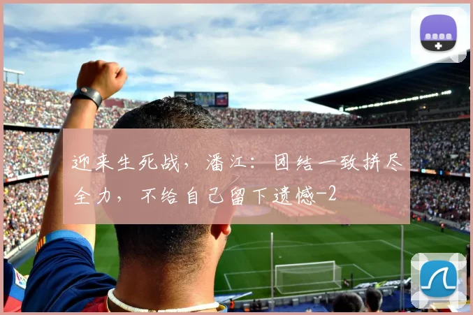 迎来生死战，潘江：团结一致拼尽全力，不给自己留下遗憾