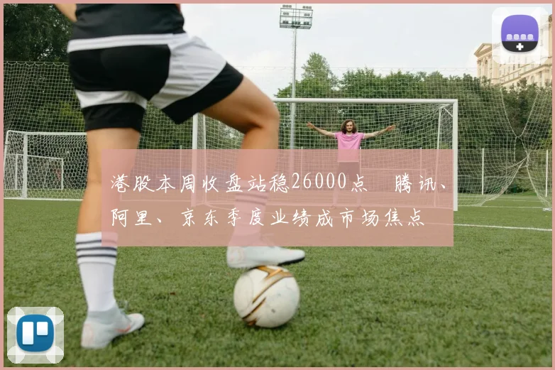 港股本周收盘站稳26000点　腾讯、阿里、京东季度业绩成市场焦点