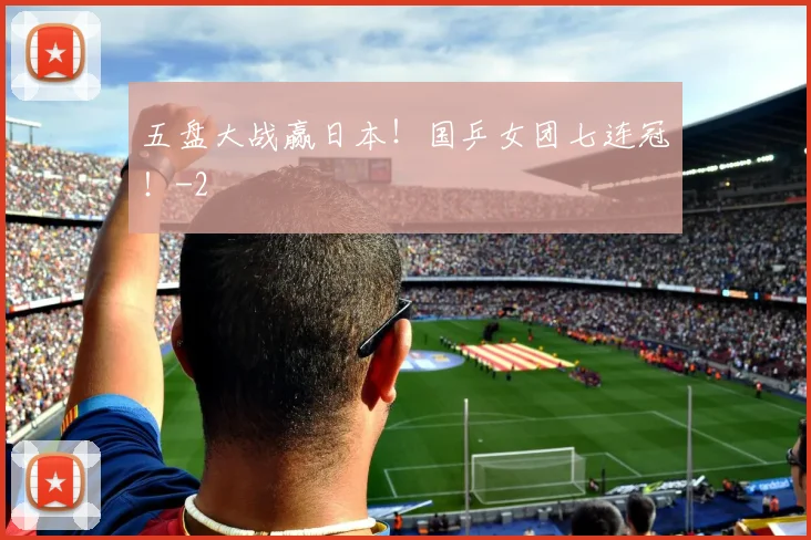 五盘大战赢日本！国乒女团七连冠！