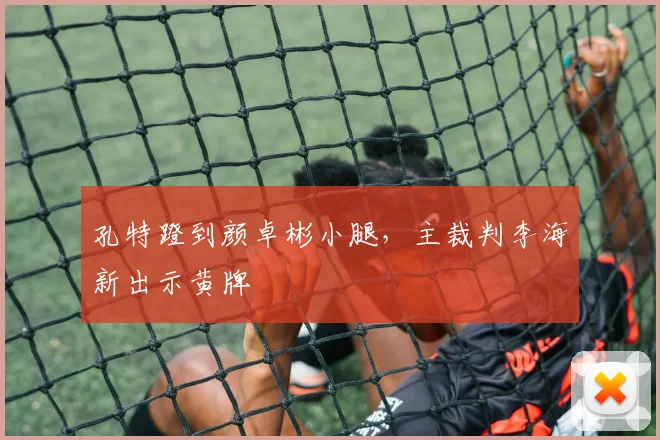 孔特蹬到颜卓彬小腿，主裁判李海新出示黄牌