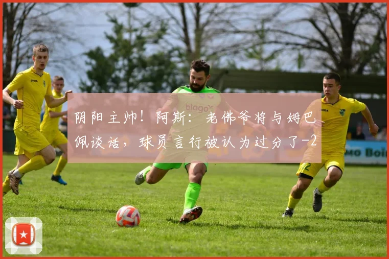 阴阳主帅！阿斯：老佛爷将与姆巴佩谈话，球员言行被认为过分了