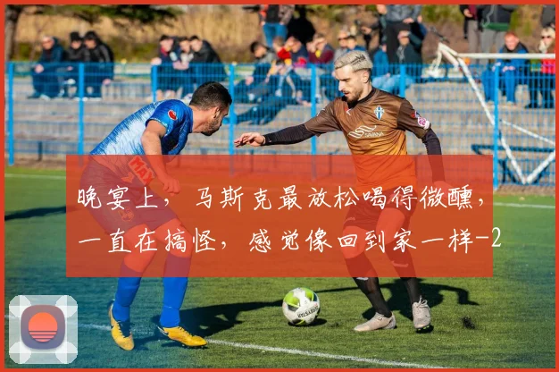 晚宴上，马斯克最放松喝得微醺，一直在搞怪，感觉像回到家一样
