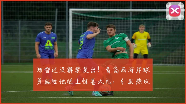 郑智还没解禁复出！青岛西海岸球员就给他送上惊喜大礼，引发热议