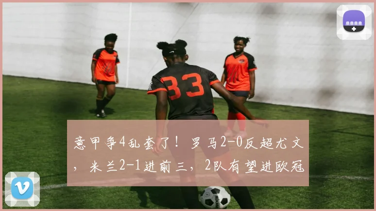 意甲争4乱套了！罗马2-0反超尤文，米兰2-1进前三，2队有望进欧冠