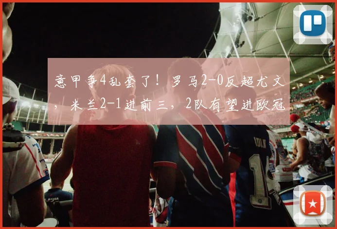 意甲争4乱套了！罗马2-0反超尤文，米兰2-1进前三，2队有望进欧冠