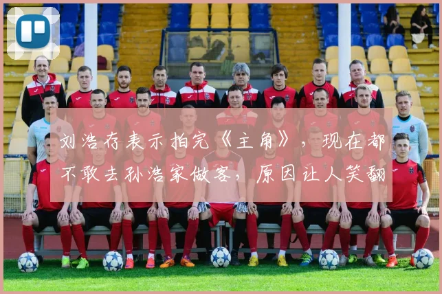 刘浩存表示拍完《主角》，现在都不敢去孙浩家做客，原因让人笑翻