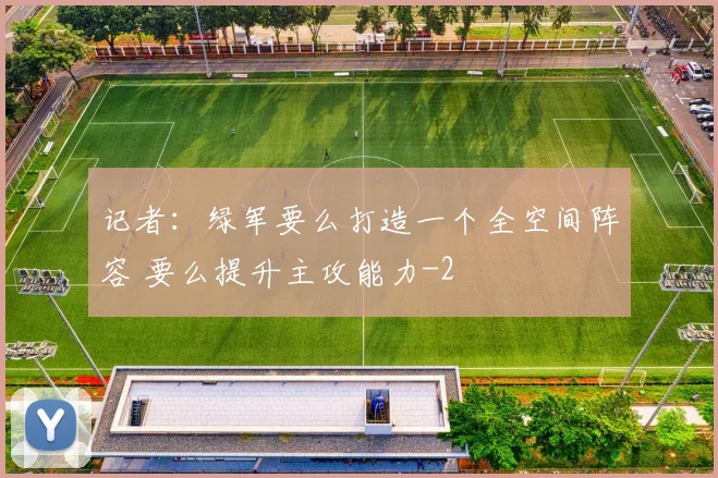 记者：绿军要么打造一个全空间阵容 要么提升主攻能力