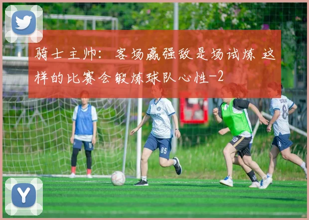骑士主帅：客场赢强敌是场试炼 这样的比赛会锻炼球队心性