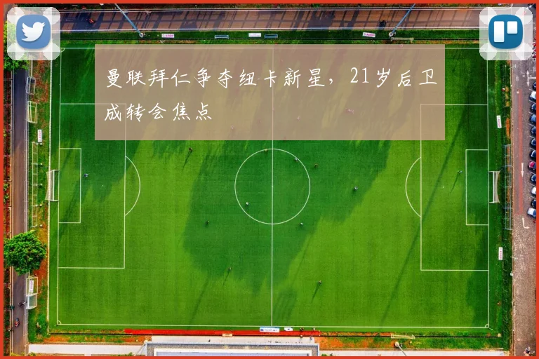 曼联拜仁争夺纽卡新星，21岁后卫成转会焦点