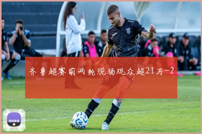 齐鲁超赛前两轮现场观众超21万