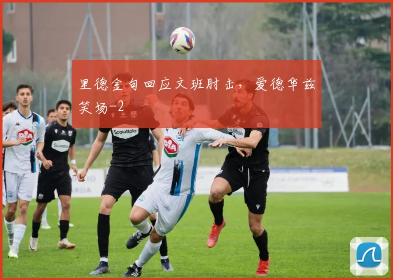 里德金句回应文班肘击，爱德华兹笑场